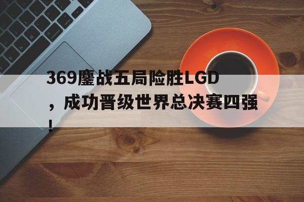 369鏖战五局险胜LGD，成功晋级世界总决赛四强！