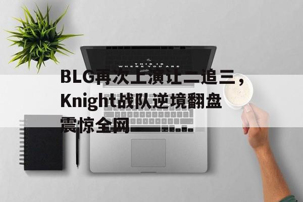 BLG再次上演让二追三，Knight战队逆境翻盘震惊全网