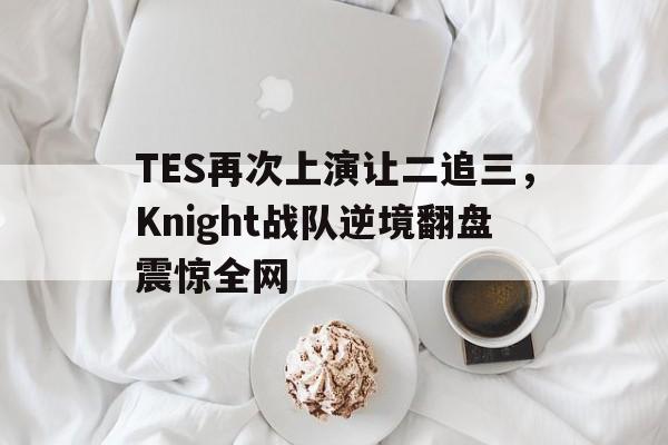 TES再次上演让二追三，Knight战队逆境翻盘震惊全网