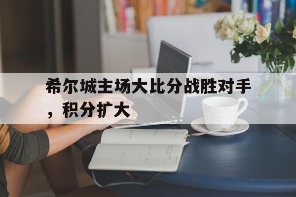 希尔城主场大比分战胜对手，积分扩大