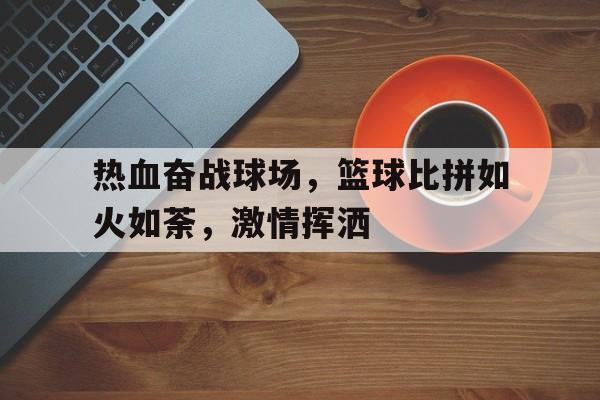 热血奋战球场，篮球比拼如火如荼，激情挥洒